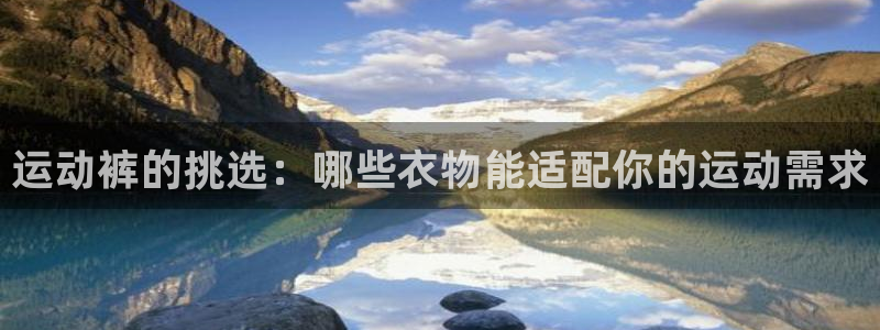 即嗨体育抢先版：运动裤的挑选：哪些衣物能适配你的运动需求