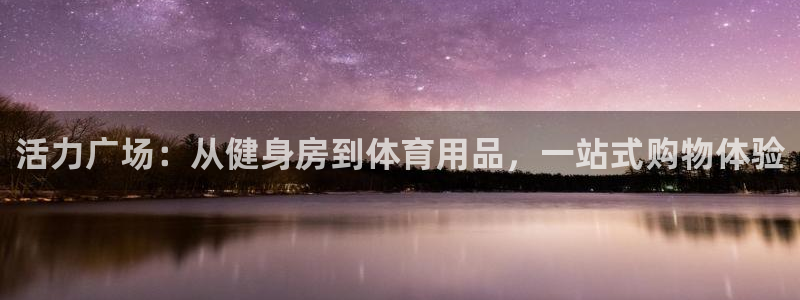 即嗨体育app官网：活力广场：从健身房到体育用品，一站式购物体验