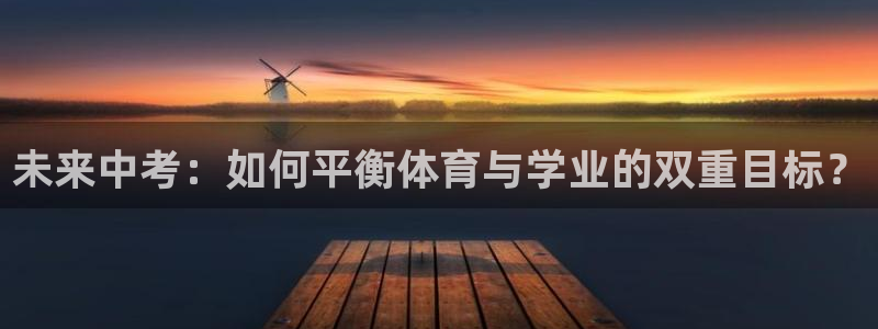即嗨体育官网：未来中考：如何平衡体育与学业的双重目标？